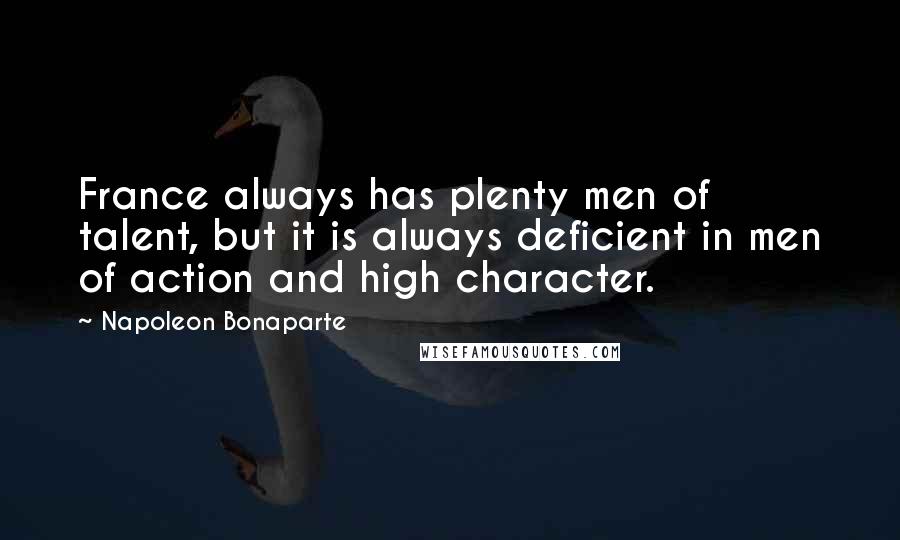 Napoleon Bonaparte Quotes: France always has plenty men of talent, but it is always deficient in men of action and high character.