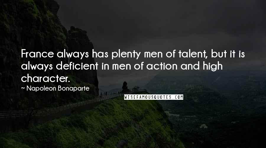 Napoleon Bonaparte Quotes: France always has plenty men of talent, but it is always deficient in men of action and high character.