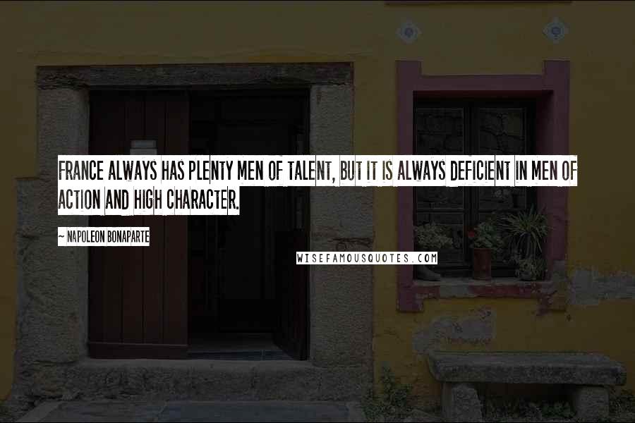 Napoleon Bonaparte Quotes: France always has plenty men of talent, but it is always deficient in men of action and high character.