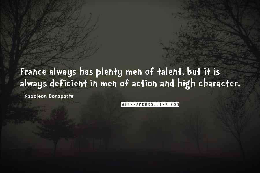 Napoleon Bonaparte Quotes: France always has plenty men of talent, but it is always deficient in men of action and high character.