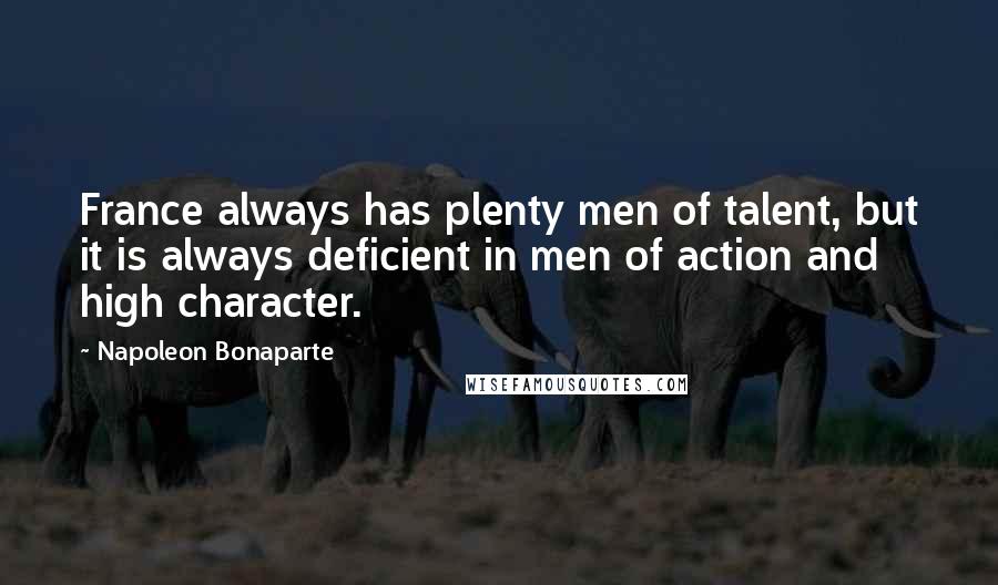 Napoleon Bonaparte Quotes: France always has plenty men of talent, but it is always deficient in men of action and high character.