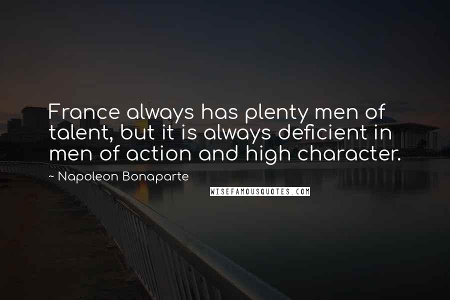 Napoleon Bonaparte Quotes: France always has plenty men of talent, but it is always deficient in men of action and high character.