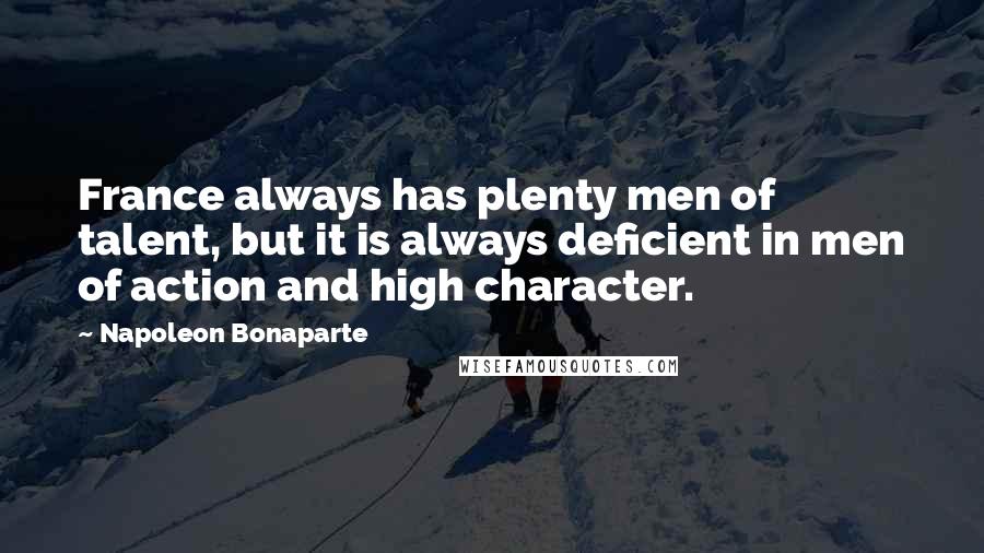 Napoleon Bonaparte Quotes: France always has plenty men of talent, but it is always deficient in men of action and high character.