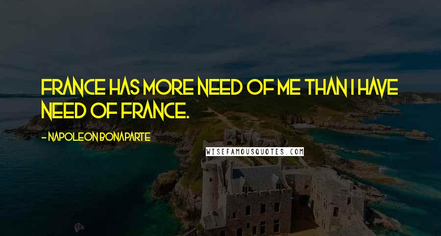 Napoleon Bonaparte Quotes: France has more need of me than I have need of France.