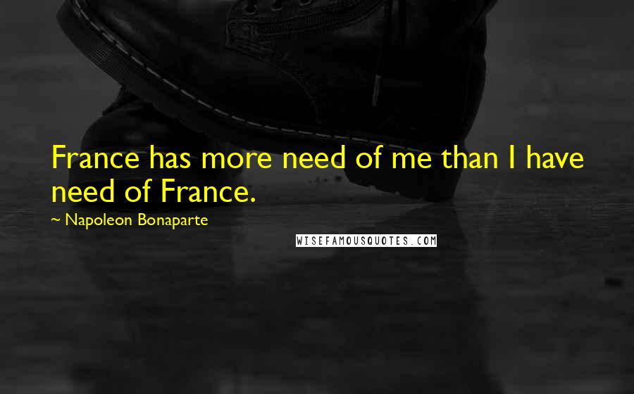 Napoleon Bonaparte Quotes: France has more need of me than I have need of France.