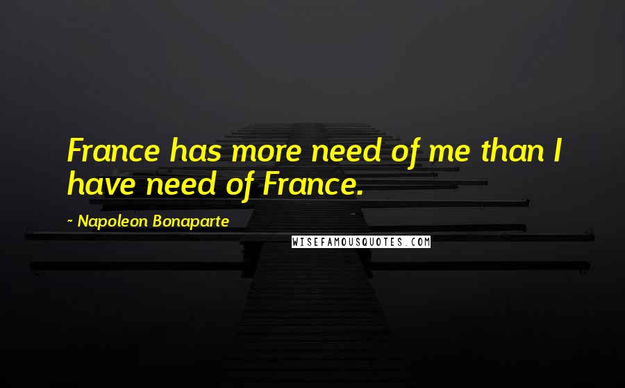 Napoleon Bonaparte Quotes: France has more need of me than I have need of France.