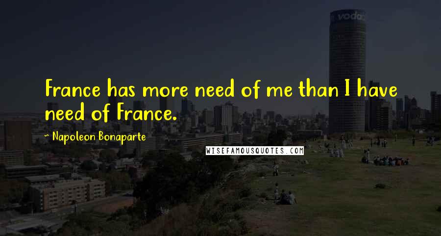 Napoleon Bonaparte Quotes: France has more need of me than I have need of France.