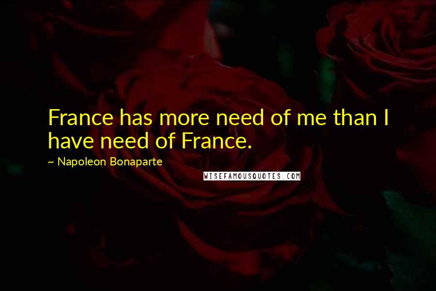Napoleon Bonaparte Quotes: France has more need of me than I have need of France.