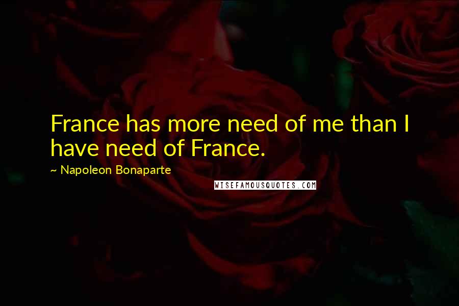 Napoleon Bonaparte Quotes: France has more need of me than I have need of France.