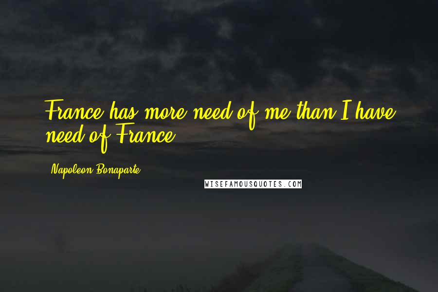 Napoleon Bonaparte Quotes: France has more need of me than I have need of France.