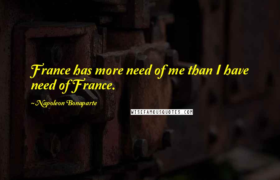 Napoleon Bonaparte Quotes: France has more need of me than I have need of France.