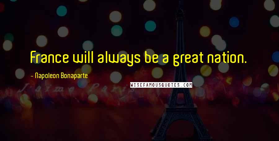 Napoleon Bonaparte Quotes: France will always be a great nation.