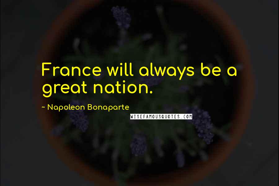 Napoleon Bonaparte Quotes: France will always be a great nation.