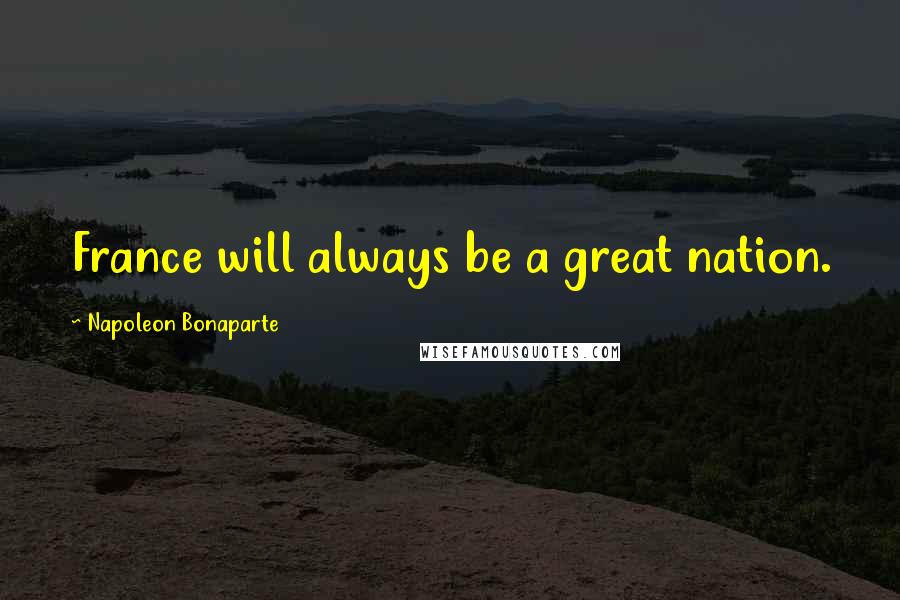 Napoleon Bonaparte Quotes: France will always be a great nation.