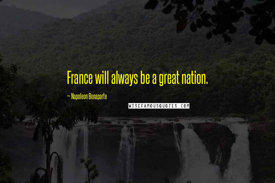 Napoleon Bonaparte Quotes: France will always be a great nation.