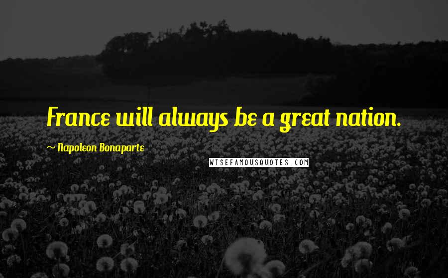 Napoleon Bonaparte Quotes: France will always be a great nation.