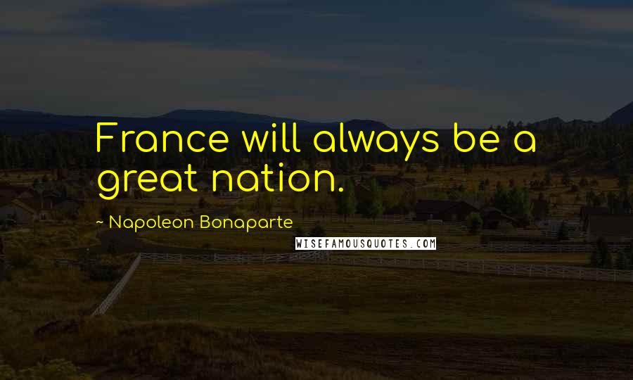 Napoleon Bonaparte Quotes: France will always be a great nation.