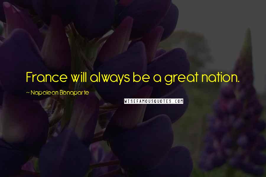 Napoleon Bonaparte Quotes: France will always be a great nation.