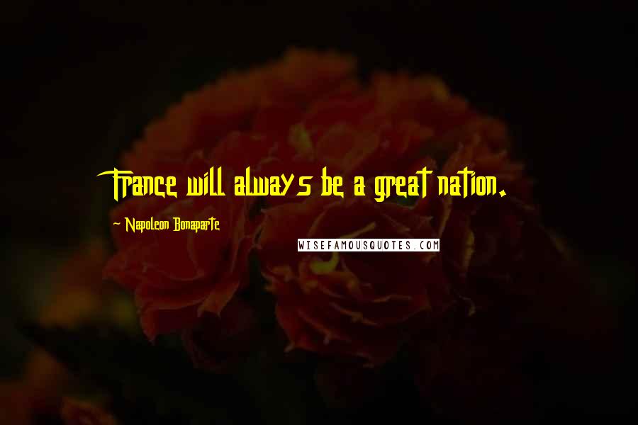 Napoleon Bonaparte Quotes: France will always be a great nation.