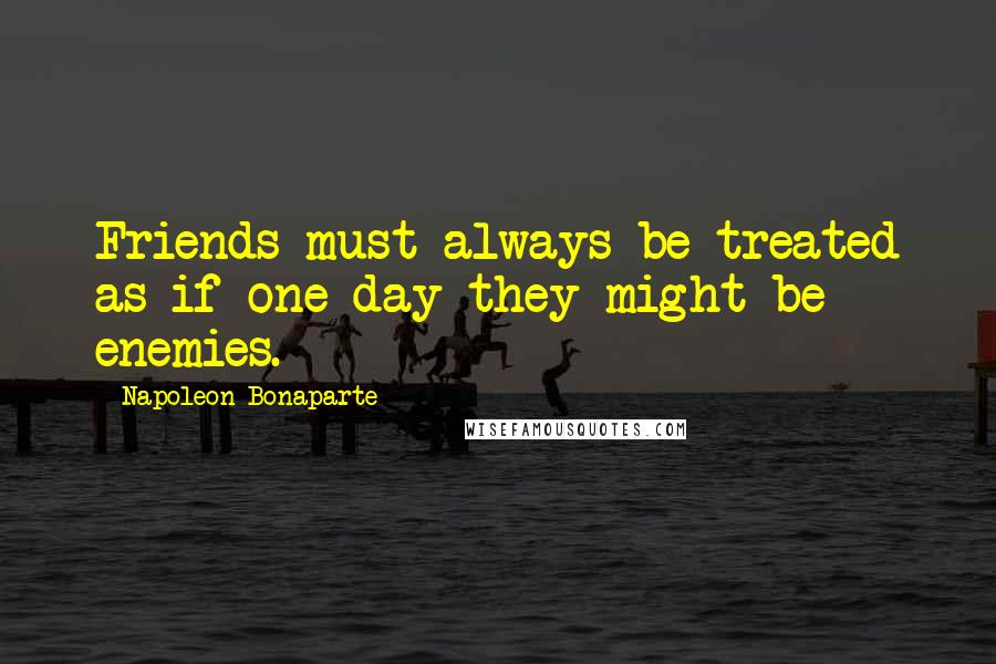 Napoleon Bonaparte Quotes: Friends must always be treated as if one day they might be enemies.