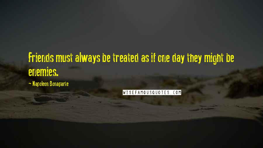 Napoleon Bonaparte Quotes: Friends must always be treated as if one day they might be enemies.