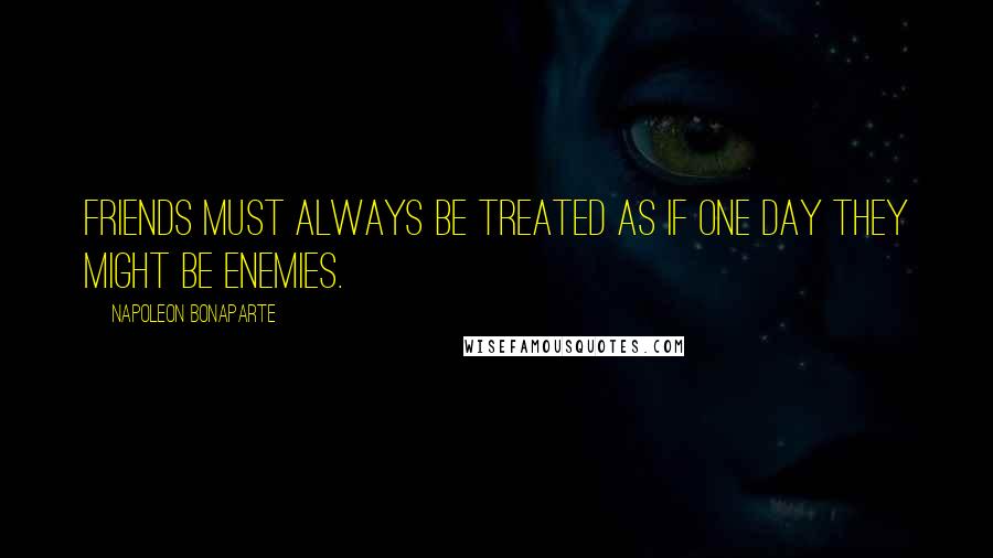 Napoleon Bonaparte Quotes: Friends must always be treated as if one day they might be enemies.