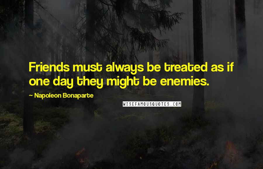 Napoleon Bonaparte Quotes: Friends must always be treated as if one day they might be enemies.