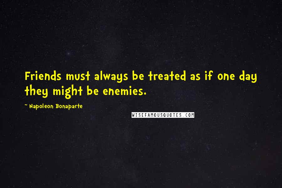 Napoleon Bonaparte Quotes: Friends must always be treated as if one day they might be enemies.