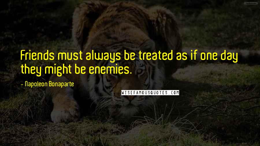 Napoleon Bonaparte Quotes: Friends must always be treated as if one day they might be enemies.
