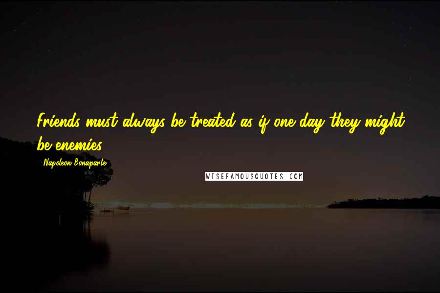 Napoleon Bonaparte Quotes: Friends must always be treated as if one day they might be enemies.