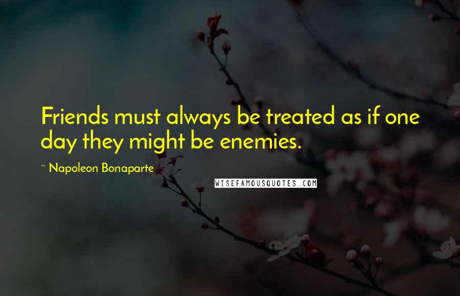 Napoleon Bonaparte Quotes: Friends must always be treated as if one day they might be enemies.