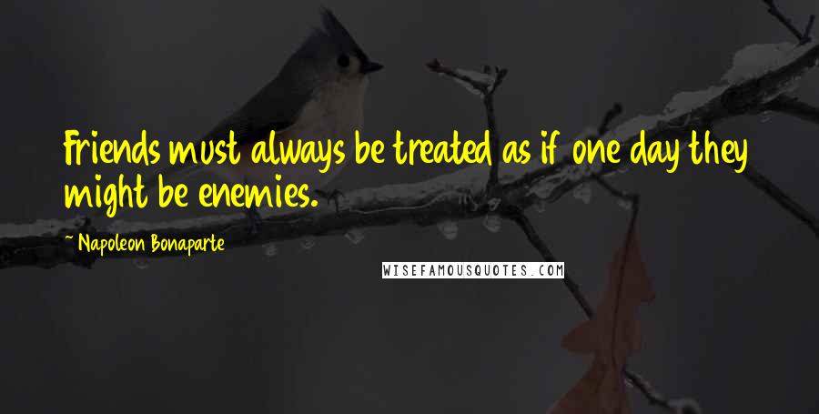 Napoleon Bonaparte Quotes: Friends must always be treated as if one day they might be enemies.