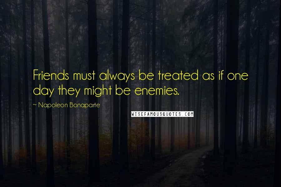 Napoleon Bonaparte Quotes: Friends must always be treated as if one day they might be enemies.
