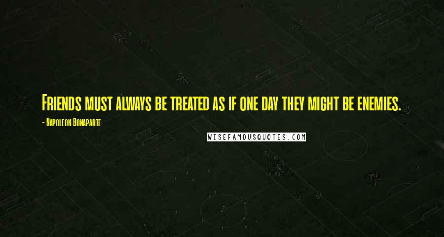 Napoleon Bonaparte Quotes: Friends must always be treated as if one day they might be enemies.
