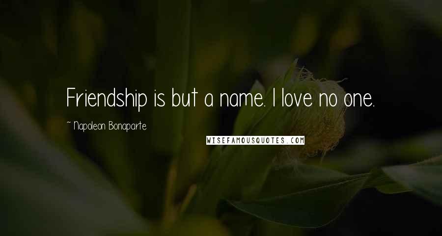 Napoleon Bonaparte Quotes: Friendship is but a name. I love no one.