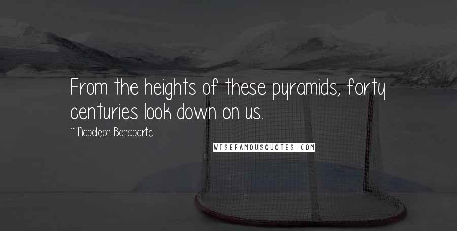 Napoleon Bonaparte Quotes: From the heights of these pyramids, forty centuries look down on us.