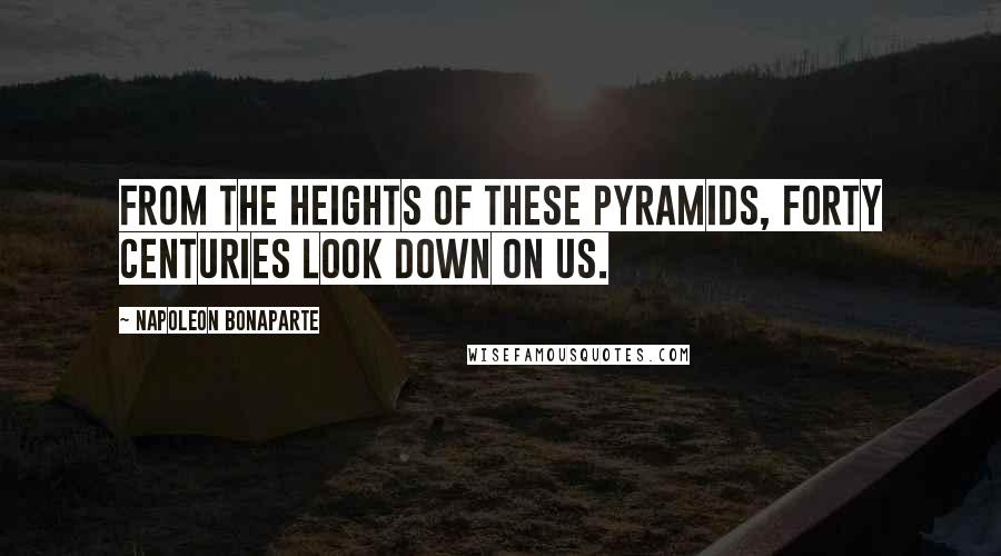 Napoleon Bonaparte Quotes: From the heights of these pyramids, forty centuries look down on us.