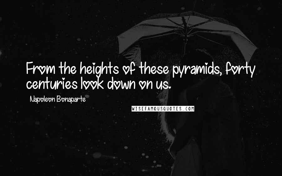 Napoleon Bonaparte Quotes: From the heights of these pyramids, forty centuries look down on us.