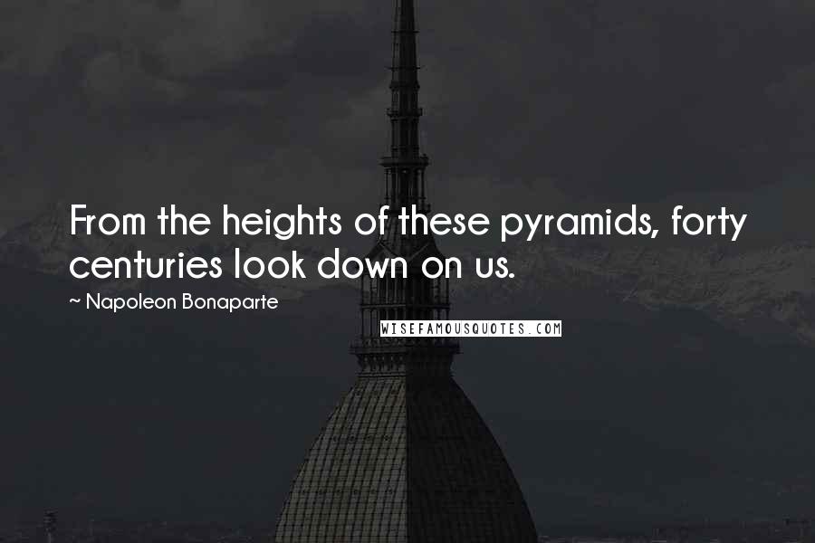 Napoleon Bonaparte Quotes: From the heights of these pyramids, forty centuries look down on us.