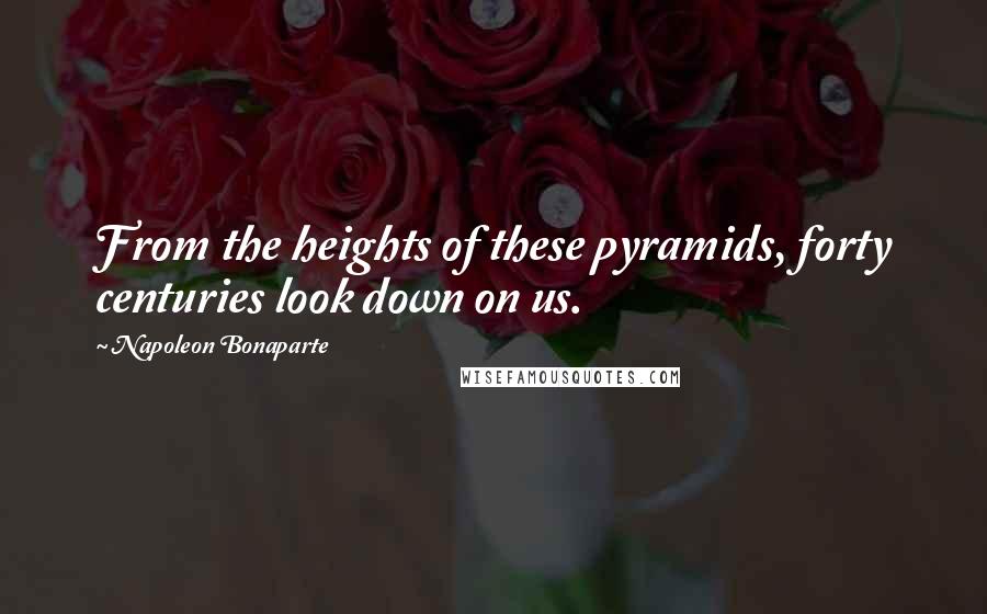 Napoleon Bonaparte Quotes: From the heights of these pyramids, forty centuries look down on us.