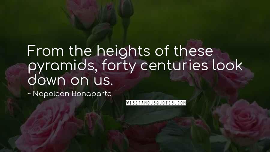 Napoleon Bonaparte Quotes: From the heights of these pyramids, forty centuries look down on us.