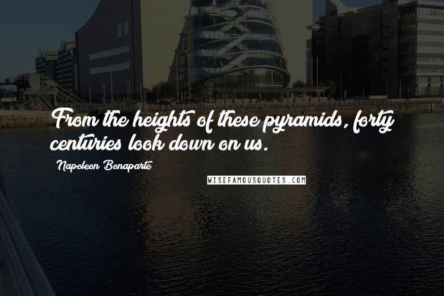 Napoleon Bonaparte Quotes: From the heights of these pyramids, forty centuries look down on us.