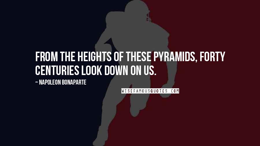 Napoleon Bonaparte Quotes: From the heights of these pyramids, forty centuries look down on us.