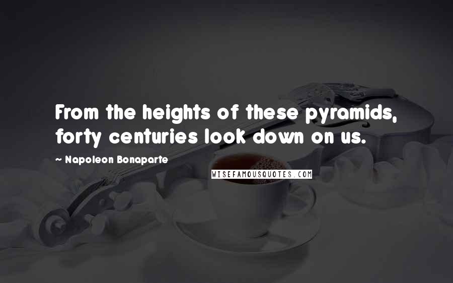 Napoleon Bonaparte Quotes: From the heights of these pyramids, forty centuries look down on us.