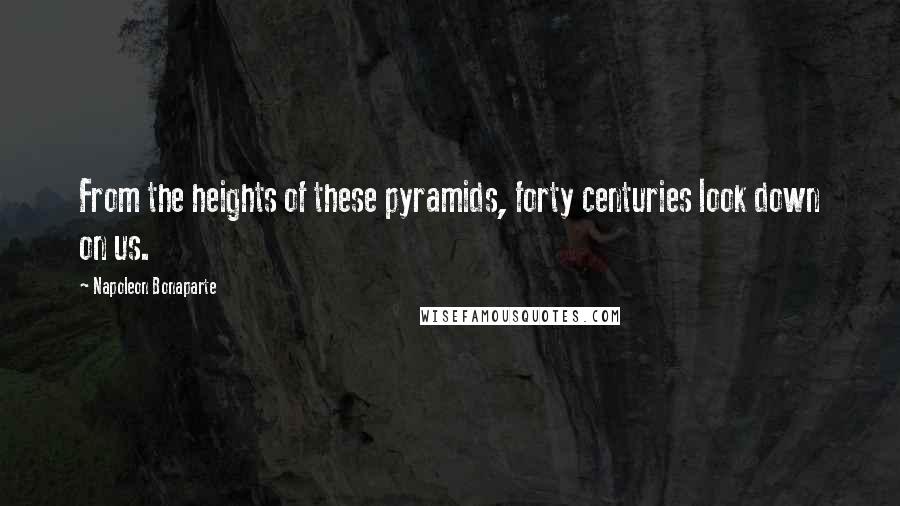 Napoleon Bonaparte Quotes: From the heights of these pyramids, forty centuries look down on us.