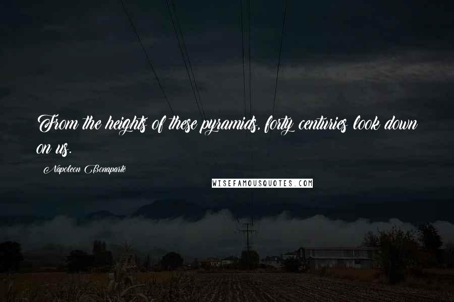 Napoleon Bonaparte Quotes: From the heights of these pyramids, forty centuries look down on us.