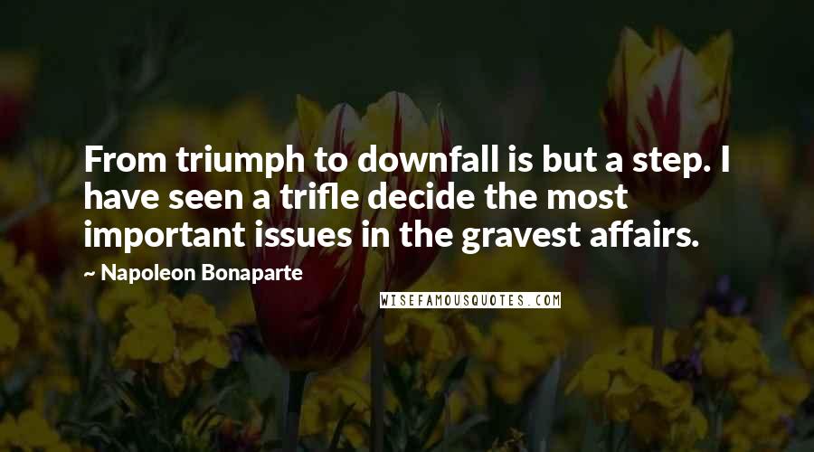 Napoleon Bonaparte Quotes: From triumph to downfall is but a step. I have seen a trifle decide the most important issues in the gravest affairs.