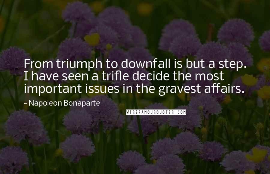 Napoleon Bonaparte Quotes: From triumph to downfall is but a step. I have seen a trifle decide the most important issues in the gravest affairs.