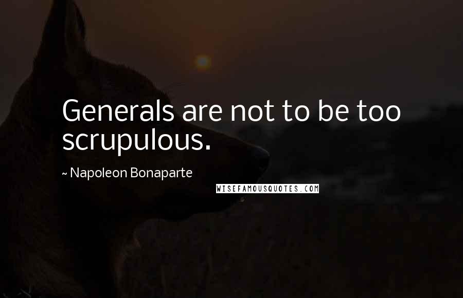 Napoleon Bonaparte Quotes: Generals are not to be too scrupulous.