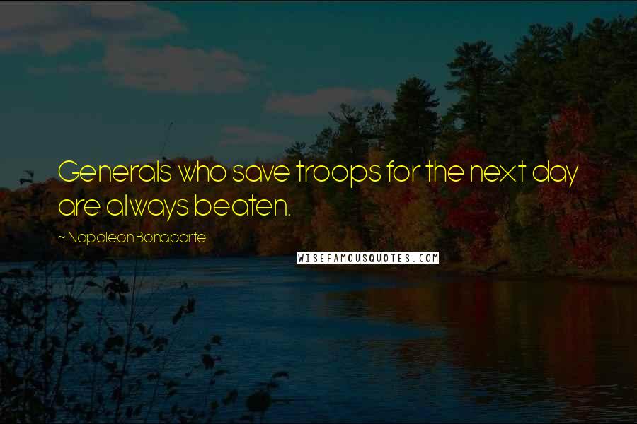 Napoleon Bonaparte Quotes: Generals who save troops for the next day are always beaten.